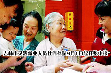 社保补贴吉林市灵活就业人员社保补贴9月1日起开始申